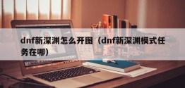 dnf新深渊怎么开图（dnf新深渊模式任务在哪）