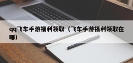 qq飞车手游福利领取（飞车手游福利领取在哪）