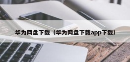 华为网盘下载（华为网盘下载app下载）