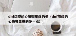 dnf燃烧的心脏哪里爆的多（dnf燃烧的心脏哪里爆的多一点）