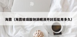 海露（海露玻璃酸钠滴眼液开封后能用多久）