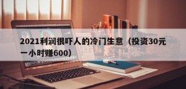 2021利润很吓人的冷门生意（投资30元一小时赚600）