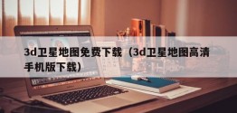 3d卫星地图免费下载（3d卫星地图高清 手机版下载）