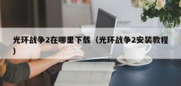 光环战争2在哪里下载（光环战争2安装教程）