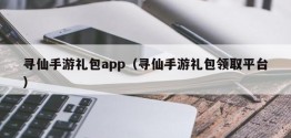 寻仙手游礼包app（寻仙手游礼包领取平台）