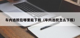 车内逃脱在哪里能下载（车内逃脱怎么下载）