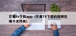 芒果tv下载app（芒果TV下载的视频在哪个文件夹）