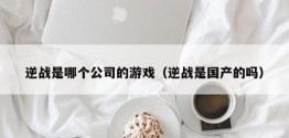 逆战是哪个公司的游戏（逆战是国产的吗）