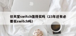 任天堂switch值得买吗（23年还有必要买switch吗）