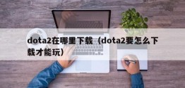 dota2在哪里下载（dota2要怎么下载才能玩）