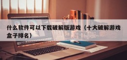 什么软件可以下载破解版游戏（十大破解游戏盒子排名）