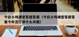 今日小鸡课堂答题答案（今日小鸡课堂答题答案今年流行穿什么衣服）