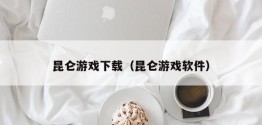 昆仑游戏下载（昆仑游戏软件）