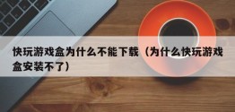 快玩游戏盒为什么不能下载（为什么快玩游戏盒安装不了）