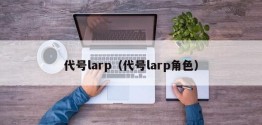 代号larp（代号larp角色）