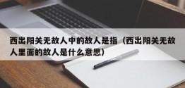 西出阳关无故人中的故人是指（西出阳关无故人里面的故人是什么意思）