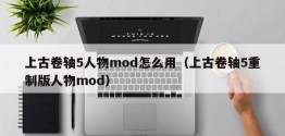 上古卷轴5人物mod怎么用（上古卷轴5重制版人物mod）