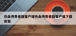 热血传奇老版客户端热血传奇老版客户端下载安装