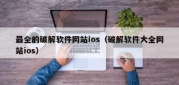 最全的破解软件网站ios（破解软件大全网站ios）