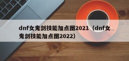 dnf女鬼剑技能加点图2021（dnf女鬼剑技能加点图2022）