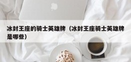 冰封王座的骑士英雄牌（冰封王座骑士英雄牌是哪些）