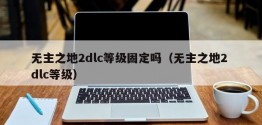 无主之地2dlc等级固定吗（无主之地2 dlc等级）