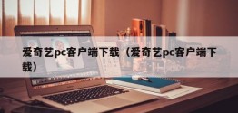 爱奇艺pc客户端下载（爱奇艺pc客户端下载）