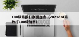 100级男散打刷图加点（2021dnf男散打100级加点）