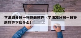 学法减分扫一扫答题软件（学法减分扫一扫答题软件下载什么）