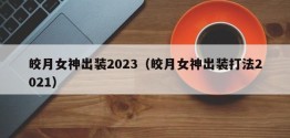 皎月女神出装2023（皎月女神出装打法2021）