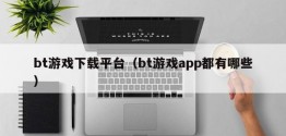 bt游戏下载平台（bt游戏app都有哪些）