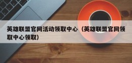 英雄联盟官网活动领取中心（英雄联盟官网领取中心领取）