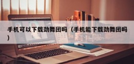 手机可以下载劲舞团吗（手机能下载劲舞团吗）