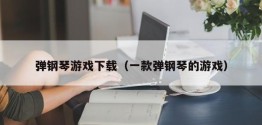 弹钢琴游戏下载（一款弹钢琴的游戏）