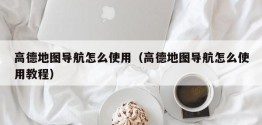 高德地图导航怎么使用（高德地图导航怎么使用教程）