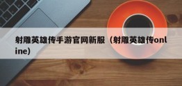 射雕英雄传手游官网新服（射雕英雄传online）