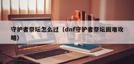 守护者祭坛怎么过（dnf守护者祭坛困难攻略）