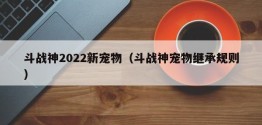 斗战神2022新宠物（斗战神宠物继承规则）