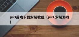 ps3游戏下载安装教程（ps3 安装游戏）