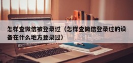 怎样查微信被登录过（怎样查微信登录过的设备在什么地方登录过）