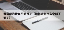 拇指玩为什么不能用了（拇指玩为什么全部下架了）