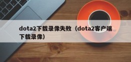 dota2下载录像失败（dota2客户端下载录像）