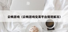 云畅游戏（云畅游戏交易平台提现解冻）